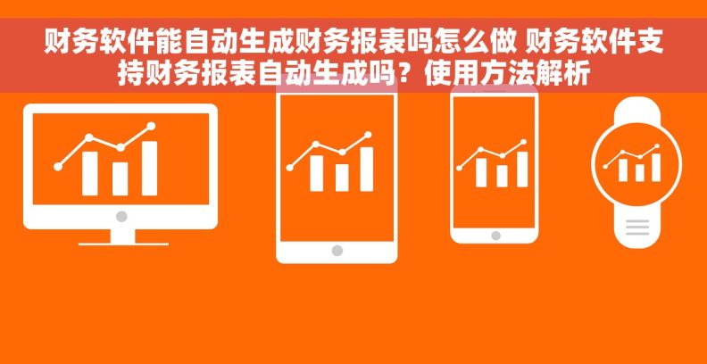 财务软件能自动生成财务报表吗怎么做 财务软件支持财务报表自动生成吗?使用方法解析 财务软件能自动生成财务报表吗怎么做 财务软件支持财务报表自动生成吗?使用方法解析