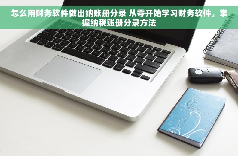 怎么用财务软件做出纳账册分录 从零开始学习财务软件,掌握纳税账册分录方法 怎么用财务软件做出纳账册分录 从零开始学习财务软件,掌握纳税账册分录方法
