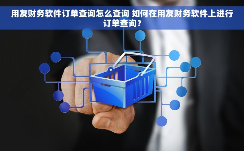 用友财务软件订单查询怎么查询 如何在用友财务软件上进行订单查询? 用友财务软件订单查询怎么查询 如何在用友财务软件上进行订单查询?