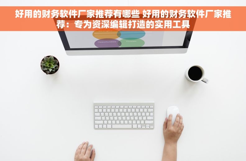 好用的财务软件厂家推荐有哪些 好用的财务软件厂家推荐:专为资深编辑打造的实用工具 好用的财务软件厂家推荐有哪些 好用的财务软件厂家推荐:专为资深编辑打造的实用工具