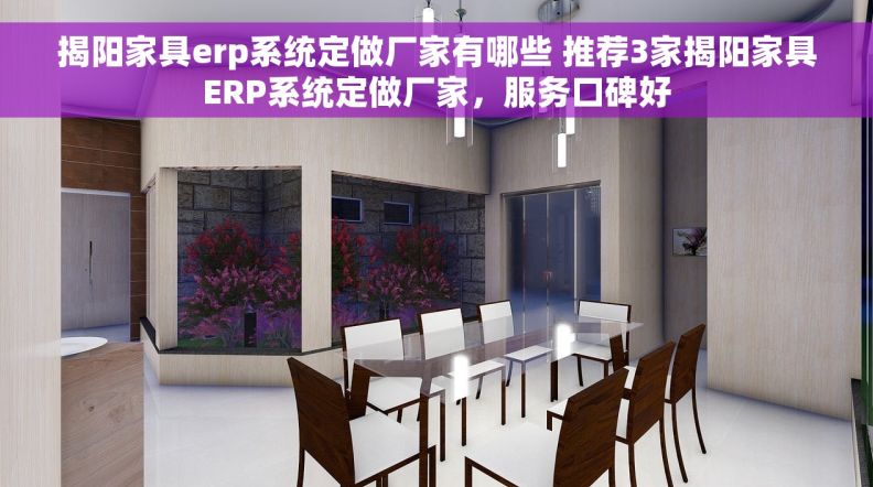 揭阳家具erp系统定做厂家有哪些 推荐3家揭阳家具ERP系统定做厂家，服务口碑好