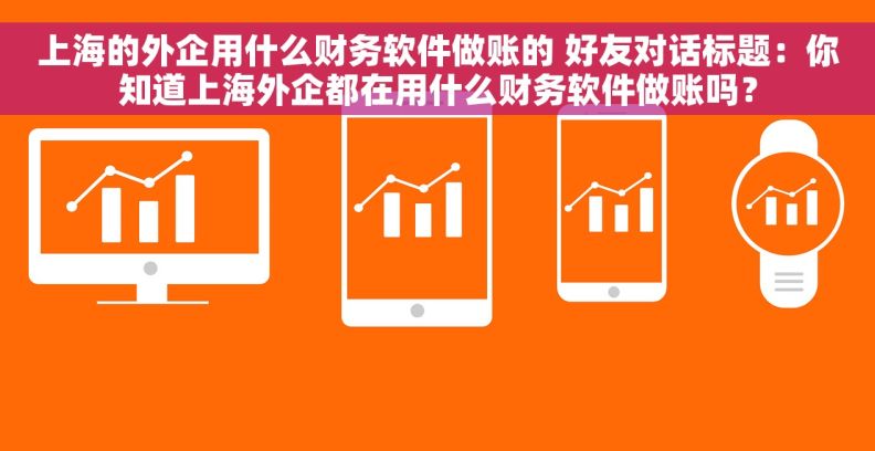 上海的外企用什么财务软件做账的 好友对话标题:你知道上海外企都在用什么财务软件做账吗? 上海的外企用什么财务软件做账的 好友对话标题:你知道上海外企都在用什么财务软件做账吗?