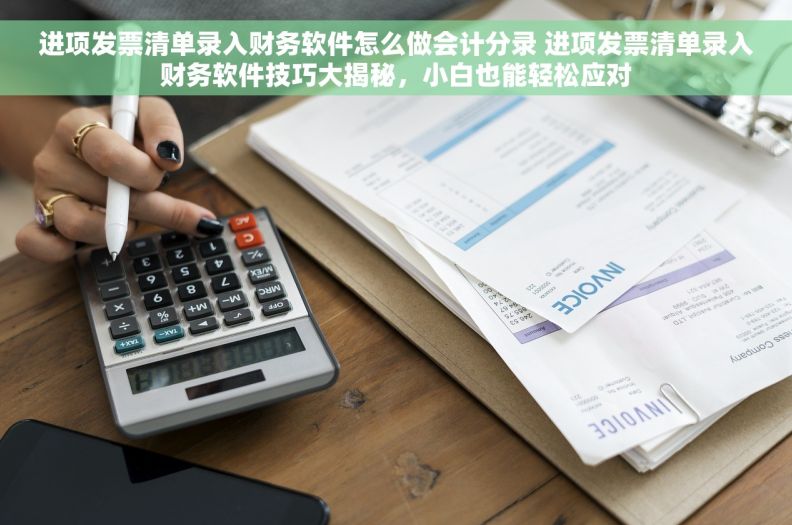 进项发票清单录入财务软件怎么做会计分录 进项发票清单录入财务软件技巧大揭秘，小白也能轻松应对