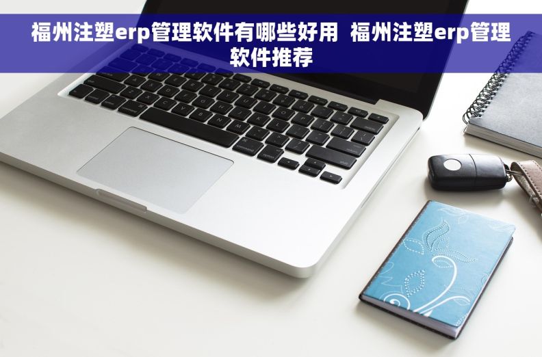 福州注塑erp管理软件有哪些好用  福州注塑erp管理软件推荐