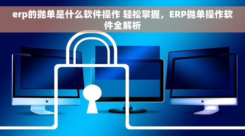 erp的抛单是什么软件操作 轻松掌握，ERP抛单操作软件全解析