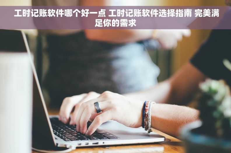  工时记账软件哪个好一点 工时记账软件选择指南 完美满足你的需求