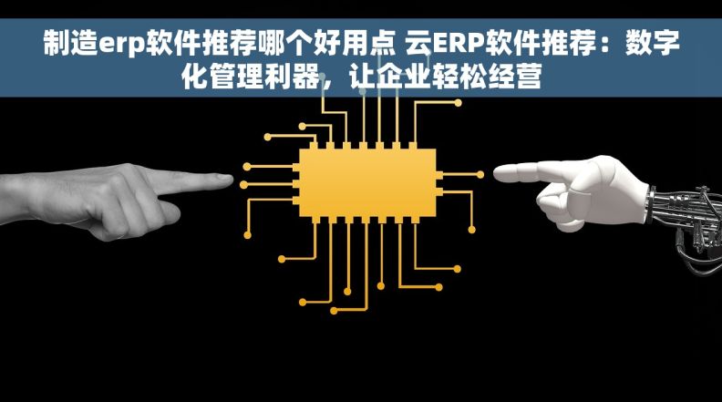 制造erp软件推荐哪个好用点 云ERP软件推荐：数字化管理利器，让企业轻松经营