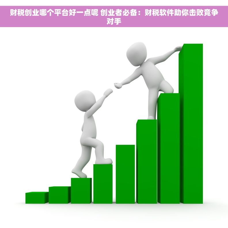 财税创业哪个平台好一点呢 创业者必备：财税软件助你击败竞争对手