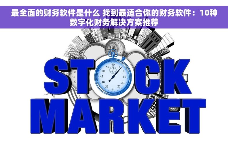 最全面的财务软件是什么 找到最适合你的财务软件：10种数字化财务解决方案推荐