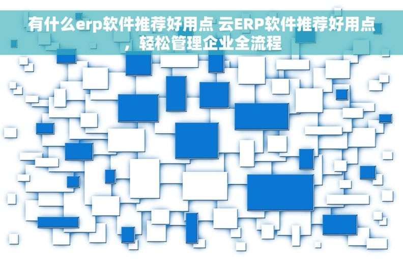 有什么erp软件推荐好用点 云ERP软件推荐好用点,轻松管理企业全流程 有什么erp软件推荐好用点 云ERP软件推荐好用点,轻松管理企业全流程