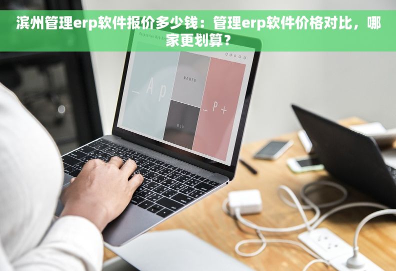 滨州管理erp软件报价多少钱：管理erp软件价格对比，哪家更划算？