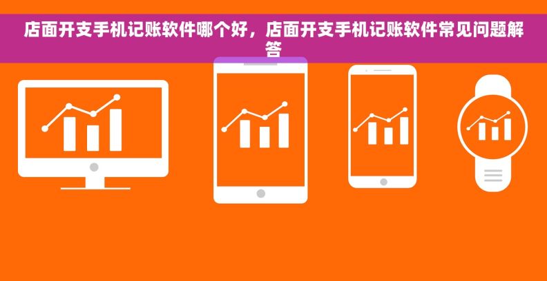 店面开支手机记账软件哪个好，店面开支手机记账软件常见问题解答