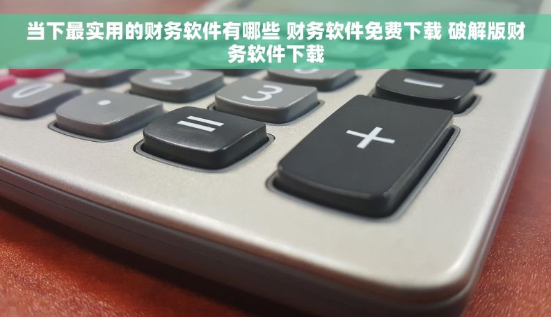 当下最实用的财务软件有哪些 财务软件免费下载 破解版财务软件下载