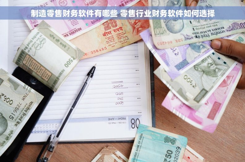 制造零售财务软件有哪些 零售行业财务软件如何选择