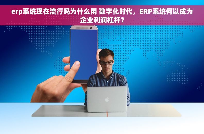 erp系统现在流行吗为什么用 数字化时代，ERP系统何以成为企业利润杠杆？