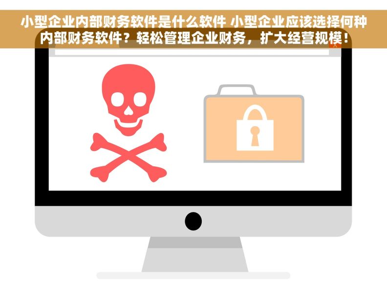 小型企业内部财务软件是什么软件 小型企业应该选择何种内部财务软件？轻松管理企业财务，扩大经营规模！