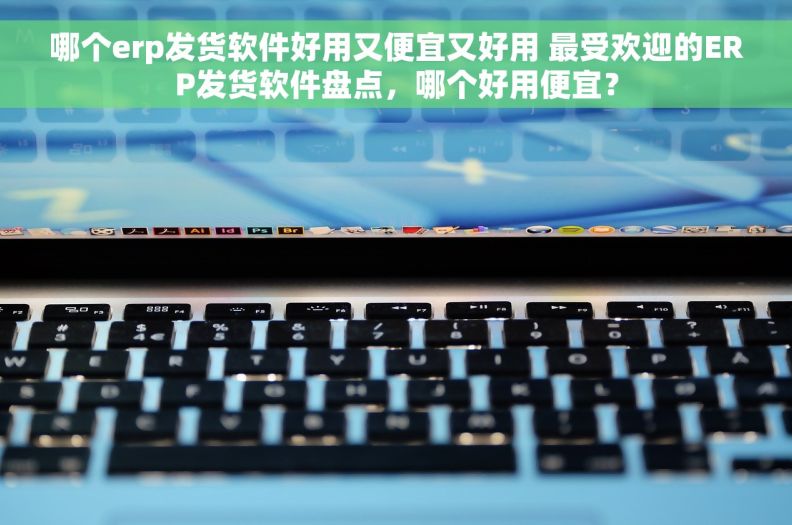 哪个erp发货软件好用又便宜又好用 最受欢迎的ERP发货软件盘点,哪个好用便宜? 哪个erp发货软件好用又便宜又好用 最受欢迎的ERP发货软件盘点,哪个好用便宜?