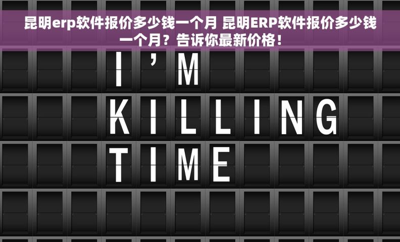 昆明erp软件报价多少钱一个月 昆明ERP软件报价多少钱一个月？告诉你最新价格！