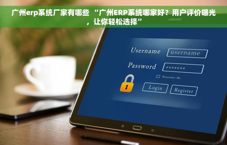 广州erp系统厂家有哪些 “广州ERP系统哪家好?用户评价曝光,让你轻松选择” 广州erp系统厂家有哪些 “广州ERP系统哪家好?用户评价曝光,让你轻松选择”