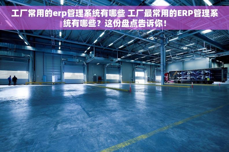 工厂常用的erp管理系统有哪些 工厂最常用的ERP管理系统有哪些?这份盘点告诉你! 工厂常用的erp管理系统有哪些 工厂最常用的ERP管理系统有哪些?这份盘点告诉你!
