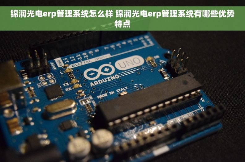 锦润光电erp管理系统怎么样 锦润光电erp管理系统有哪些优势特点