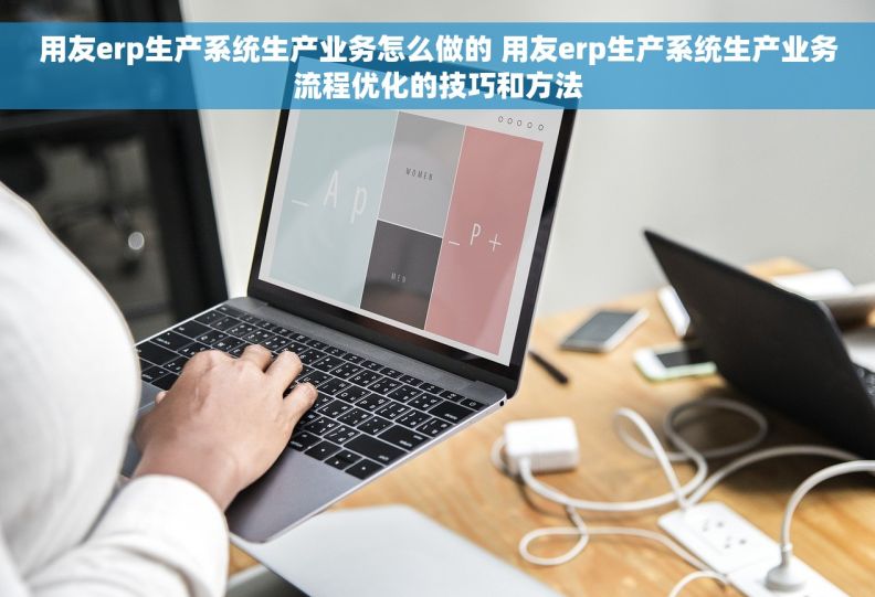用友erp生产系统生产业务怎么做的 用友erp生产系统生产业务流程优化的技巧和方法
