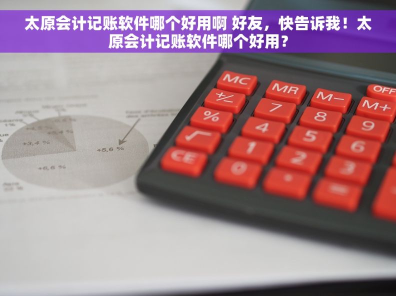 太原会计记账软件哪个好用啊 好友，快告诉我！太原会计记账软件哪个好用？