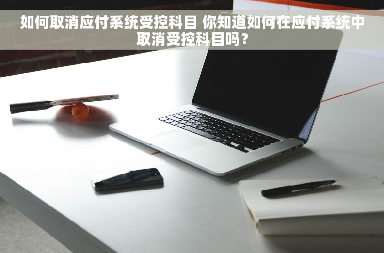 如何取消应付系统受控科目 你知道如何在应付系统中取消受控科目吗？