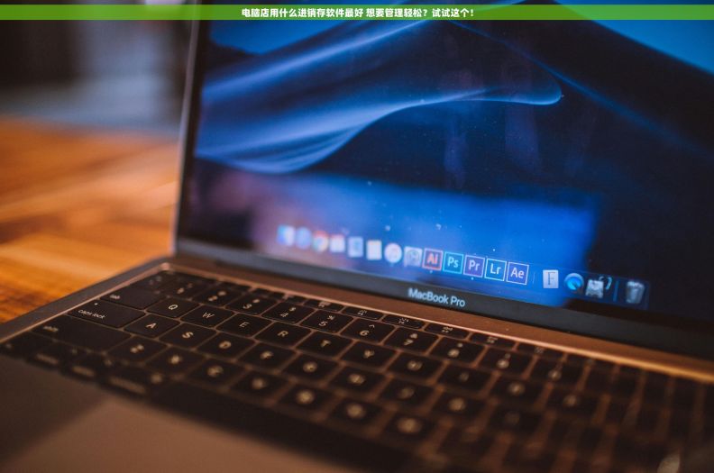 电脑店用什么进销存软件最好 想要管理轻松?试试这个! 电脑店用什么进销存软件最好 想要管理轻松?试试这个!