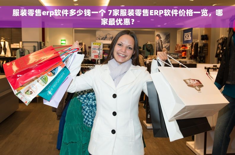 服装零售erp软件多少钱一个 7家服装零售ERP软件价格一览，哪家最优惠？