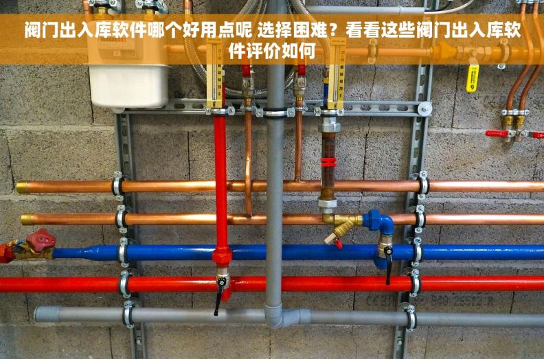 阀门出入库软件哪个好用点呢 选择困难？看看这些阀门出入库软件评价如何