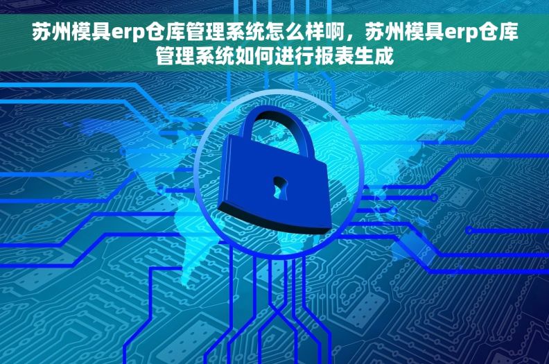 苏州模具erp仓库管理系统怎么样啊,苏州模具erp仓库管理系统如何进行报表生成 苏州模具erp仓库管理系统怎么样啊,苏州模具erp仓库管理系统如何进行报表生成