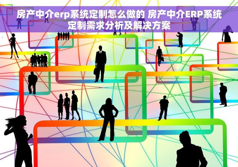 房产中介erp系统定制怎么做的 房产中介ERP系统定制需求分析及解决方案