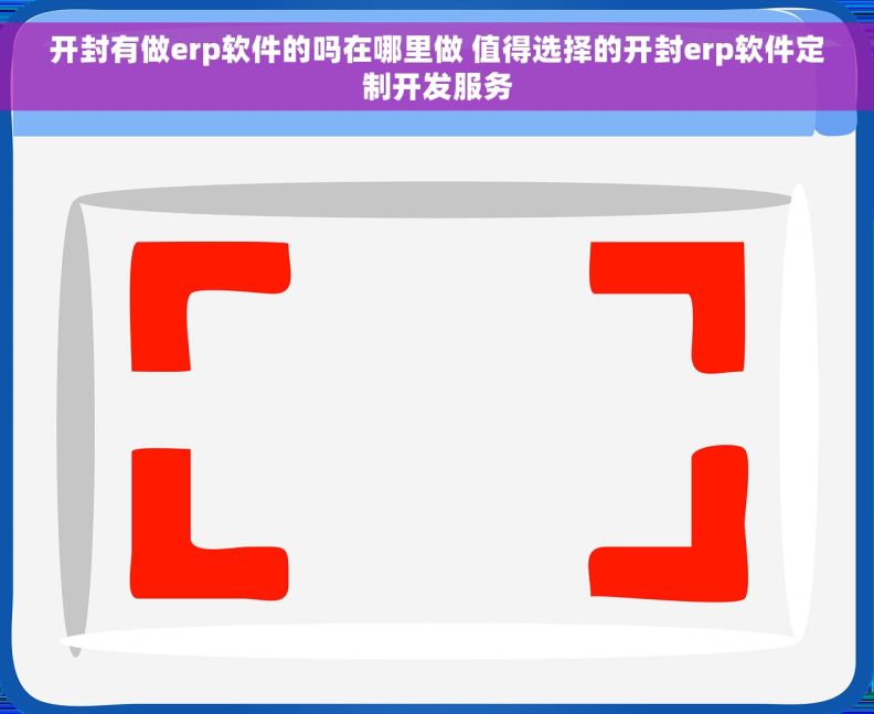 开封有做erp软件的吗在哪里做 值得选择的开封erp软件定制开发服务