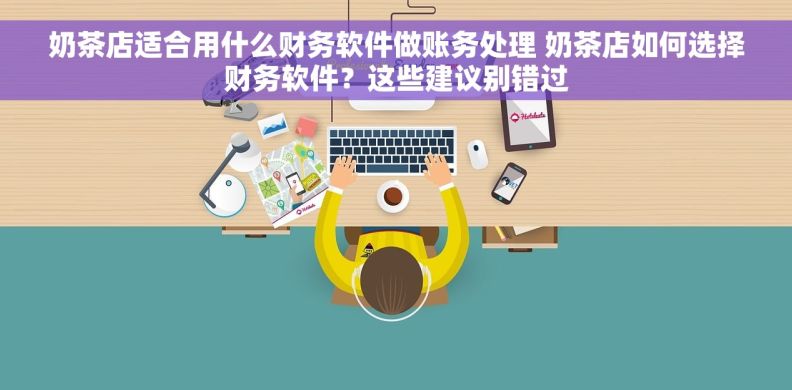 奶茶店适合用什么财务软件做账务处理 奶茶店如何选择财务软件？这些建议别错过
