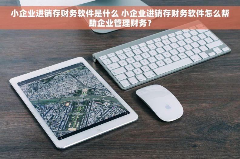 小企业进销存财务软件是什么 小企业进销存财务软件怎么帮助企业管理财务？