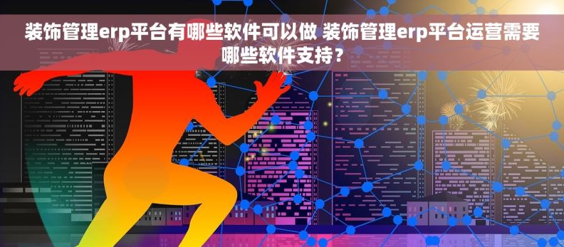 装饰管理erp平台有哪些软件可以做 装饰管理erp平台运营需要哪些软件支持？