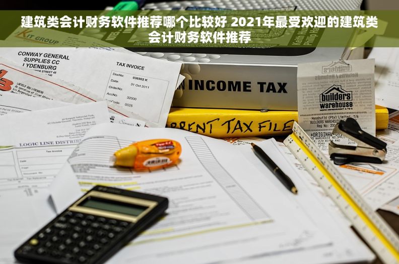 建筑类会计财务软件推荐哪个比较好 2021年最受欢迎的建筑类会计财务软件推荐