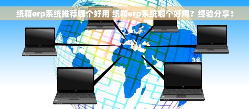 纸箱erp系统推荐哪个好用 纸箱erp系统哪个好用？经验分享！