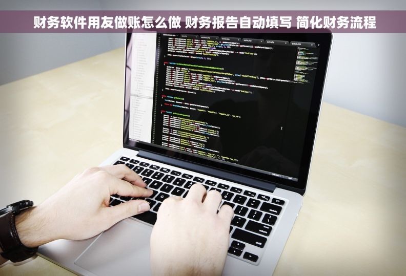  财务软件用友做账怎么做 财务报告自动填写 简化财务流程