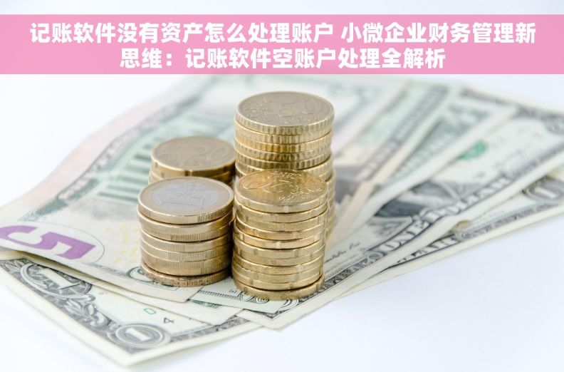 记账软件没有资产怎么处理账户 小微企业财务管理新思维：记账软件空账户处理全解析