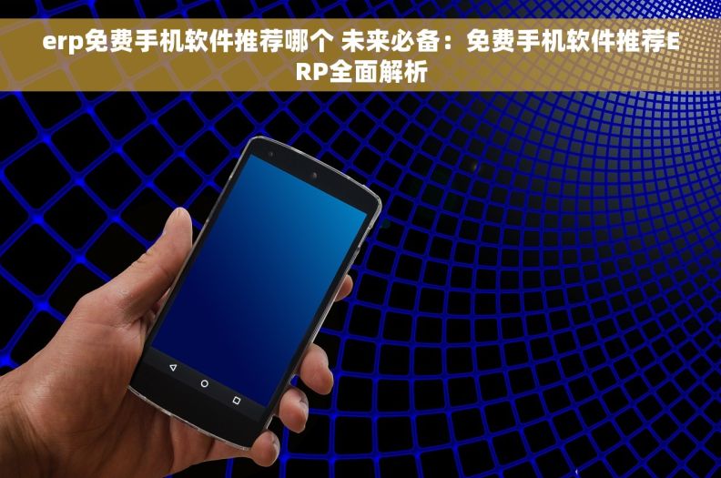 erp免费手机软件推荐哪个 未来必备：免费手机软件推荐ERP全面解析