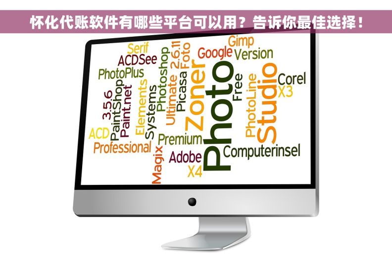 怀化代账软件有哪些平台可以用？告诉你最佳选择！
