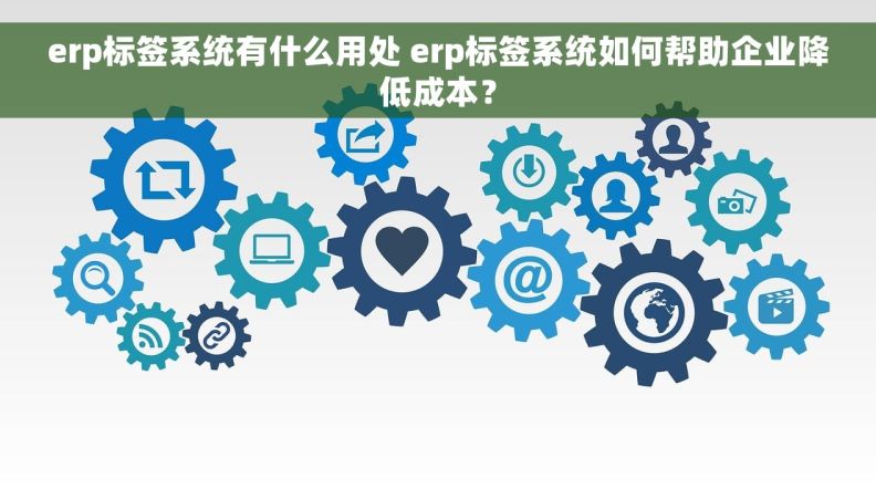 erp标签系统有什么用处 erp标签系统如何帮助企业降低成本？