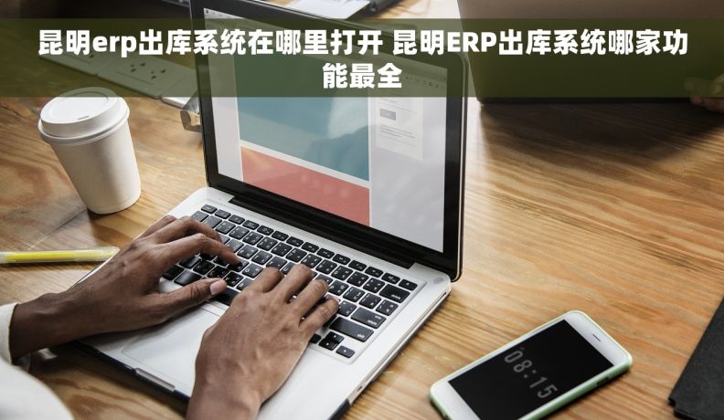 昆明erp出库系统在哪里打开 昆明ERP出库系统哪家功能最全