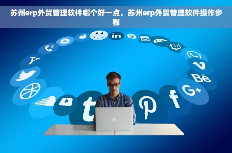 苏州erp外贸管理软件哪个好一点，苏州erp外贸管理软件操作步骤
