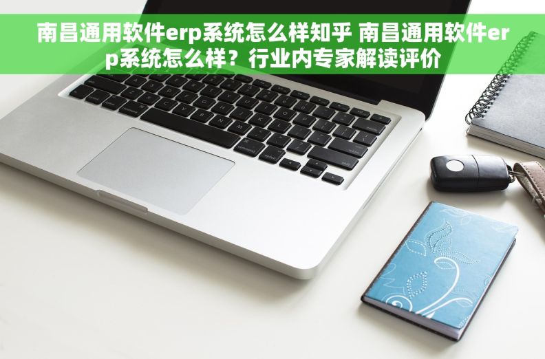 南昌通用软件erp系统怎么样知乎 南昌通用软件erp系统怎么样？行业内专家解读评价