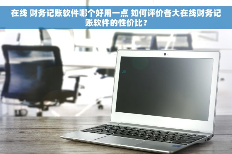 在线 财务记账软件哪个好用一点 如何评价各大在线财务记账软件的性价比？