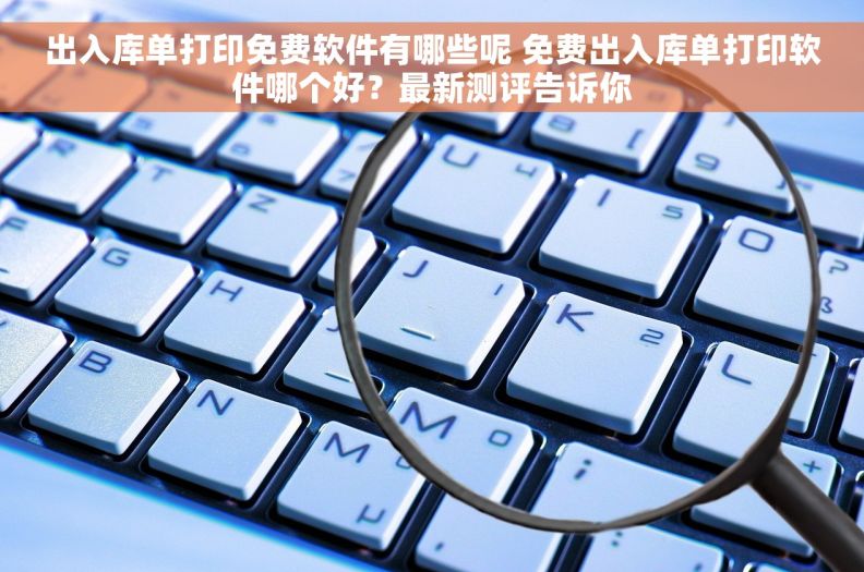 出入库单打印免费软件有哪些呢 免费出入库单打印软件哪个好？最新测评告诉你