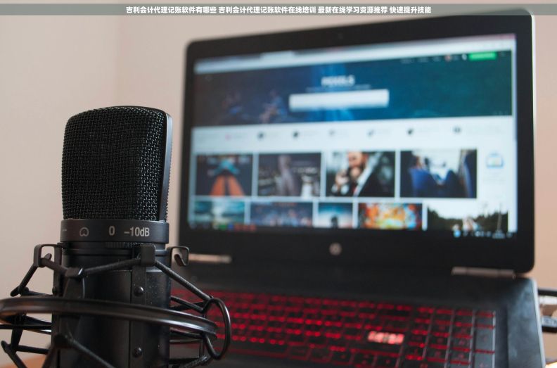 吉利会计代理记账软件有哪些 吉利会计代理记账软件在线培训 最新在线学习资源推荐 快速提升技能